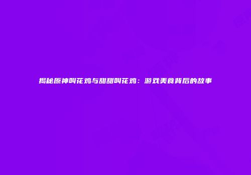揭秘原神叫花鸡与甜甜叫花鸡：游戏美食背后的故事