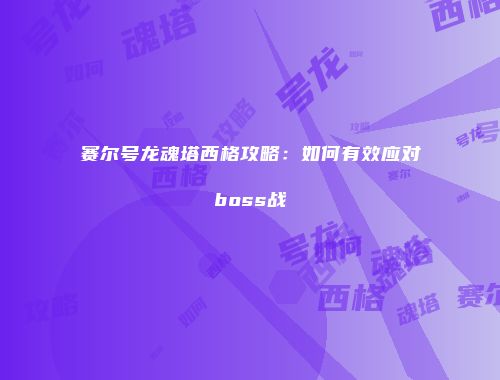 赛尔号龙魂塔西格攻略:如何有效应对boss战