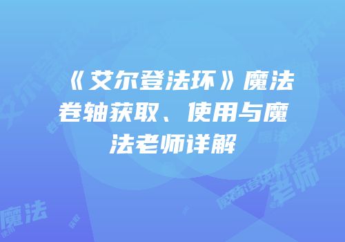 《艾尔登法环》魔法卷轴获取、使用与魔法老师详解
