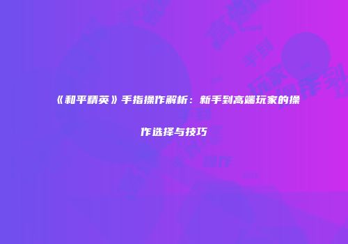 《和平精英》手指操作解析：新手到高端玩家的操作选择与技巧