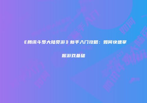 《腾讯斗罗大陆页游》新手入门攻略：如何快速掌握游戏基础