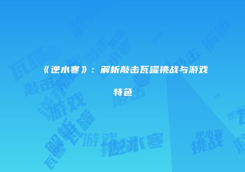 《逆水寒》：解析敲击瓦罐挑战与游戏特色