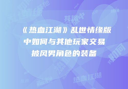 《热血江湖》乱世情缘版中如何与其他玩家交易披风男角色的装备