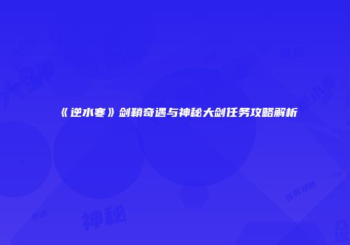 《逆水寒》剑鞘奇遇与神秘大剑任务攻略解析