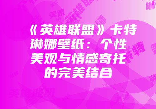《英雄联盟》卡特琳娜壁纸：个性美观与情感寄托的完美结合