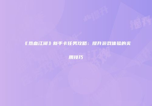 《热血江湖》新手卡任务攻略：提升游戏体验的实用技巧