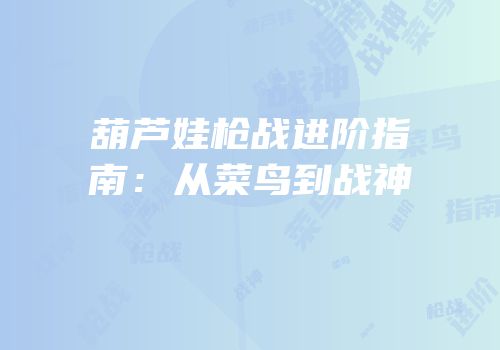 葫芦娃枪战进阶指南：从菜鸟到战神