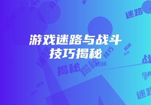 游戏迷路与战斗技巧揭秘