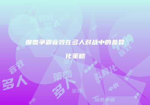 魔兽争霸音效在多人对战中的差异化策略