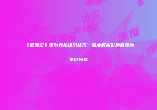 《鹿鼎记》页游竞拍进阶技巧：深度解析影响胜负的关键因素