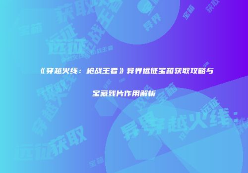 《穿越火线：枪战王者》异界远征宝箱获取攻略与宝藏残片作用解析