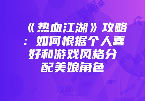 《热血江湖》攻略:如何根据个人喜好和游戏风格分配美娘角色