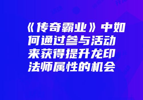 《传奇霸业》中如何通过参与活动来获得提升龙印法师属性的机会