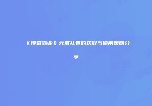 《传奇霸业》元宝礼包的获取与使用策略分享
