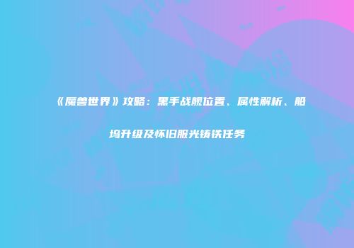 《魔兽世界》攻略：黑手战舰位置、属性解析、船坞升级及怀旧服光铸铁任务