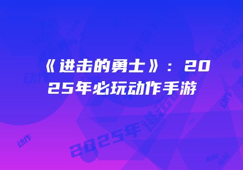 《进击的勇士》：2025年必玩动作手游