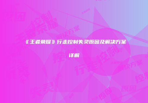 《王者荣耀》行走控制失灵原因及解决方案详解