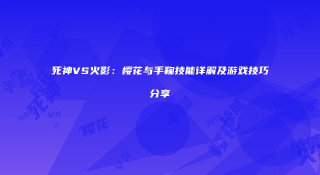 死神VS火影：樱花与手鞠技能详解及游戏技巧分享