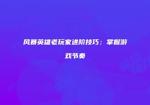 风暴英雄老玩家进阶技巧：掌握游戏节奏