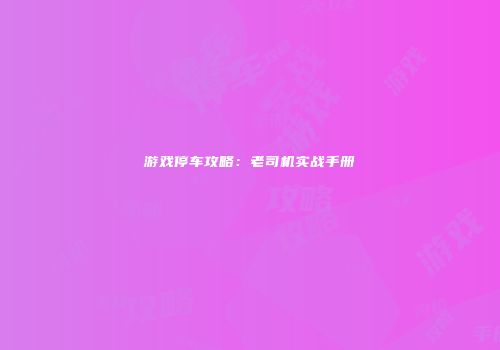 游戏停车攻略：老司机实战手册