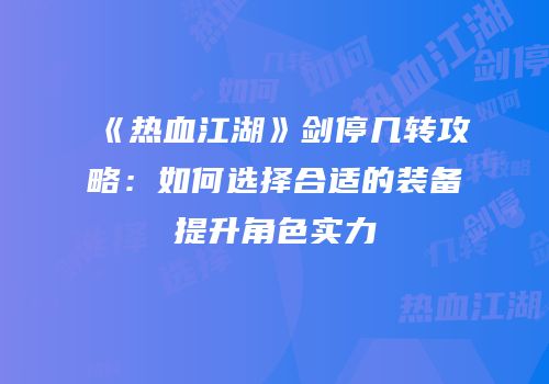 《热血江湖》剑停几转攻略:如何选择合适的装备提升角色实力