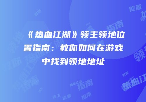 《热血江湖》领主领地位置指南：教你如何在游戏中找到领地地址