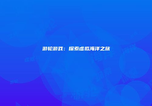 游轮游戏：探索虚拟海洋之旅
