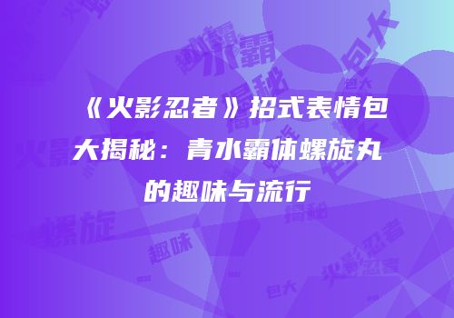 《火影忍者》招式表情包大揭秘：青水霸体螺旋丸的趣味与流行
