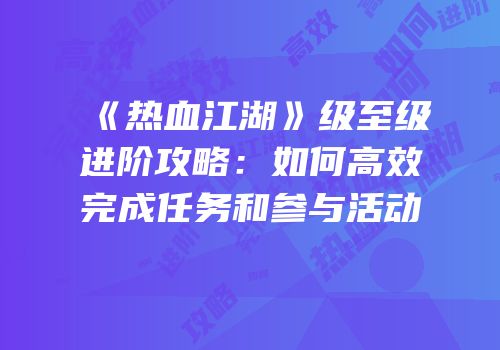 《热血江湖》级至级进阶攻略：如何高效完成任务和参与活动