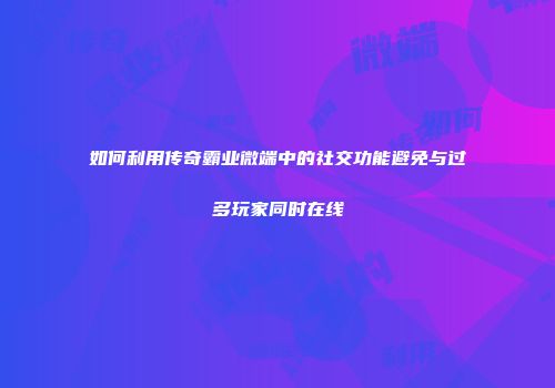 如何利用传奇霸业微端中的社交功能避免与过多玩家同时在线
