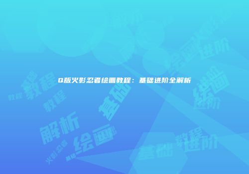 Q版火影忍者绘画教程：基础进阶全解析