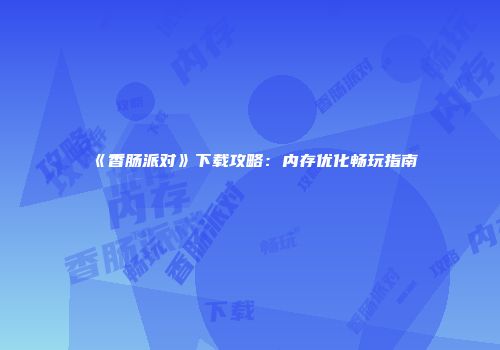 《香肠派对》下载攻略：内存优化畅玩指南