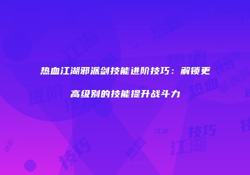 热血江湖邪派剑技能进阶技巧：解锁更高级别的技能提升战斗力