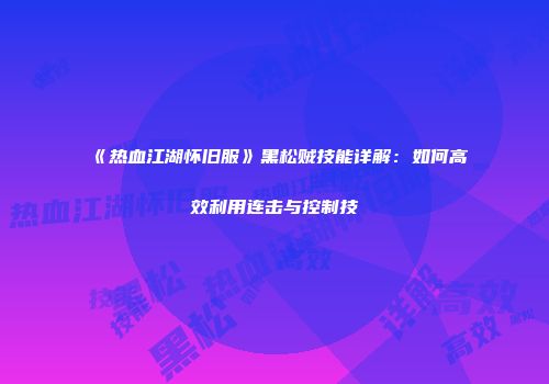 《热血江湖怀旧服》黑松贼技能详解：如何高效利用连击与控制技