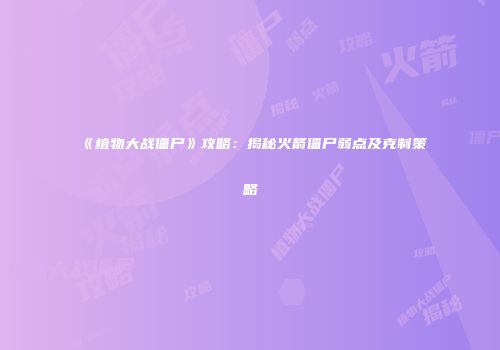 《植物大战僵尸》攻略：揭秘火箭僵尸弱点及克制策略