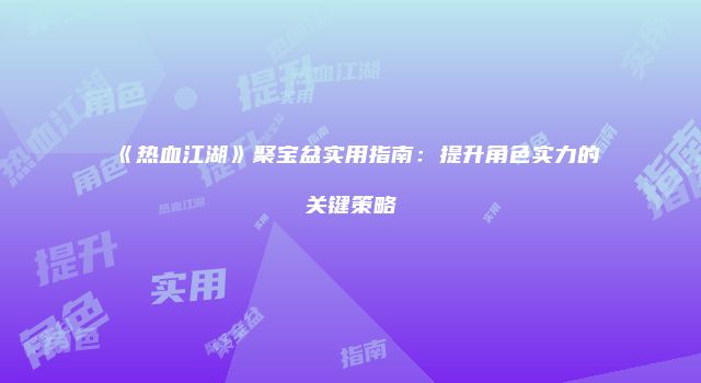 《热血江湖》聚宝盆实用指南：提升角色实力的关键策略