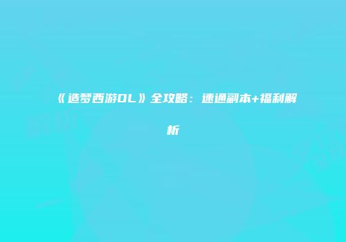 《造梦西游OL》全攻略：速通副本+福利解析