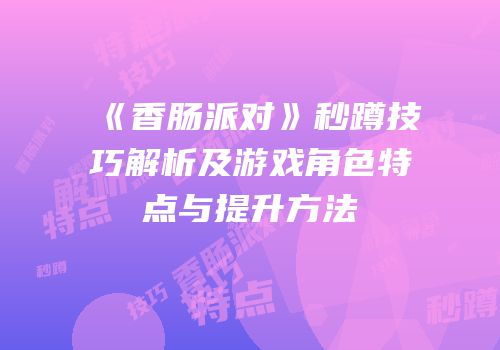 《香肠派对》秒蹲技巧解析及游戏角色特点与提升方法