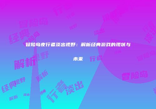 冒险岛夜行者淡出视野：解析经典游戏的现状与未来