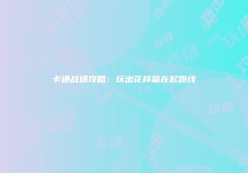 卡通战场攻略：玩出花样赢在起跑线