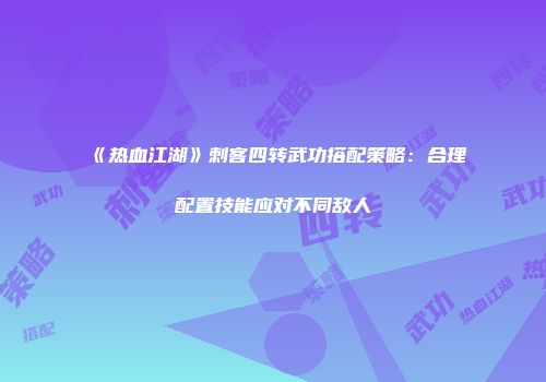 《热血江湖》刺客四转武功搭配策略：合理配置技能应对不同敌人