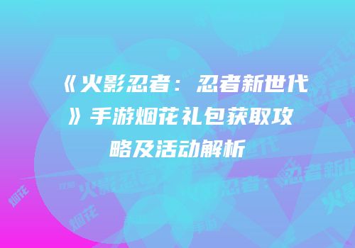 《火影忍者：忍者新世代》手游烟花礼包获取攻略及活动解析