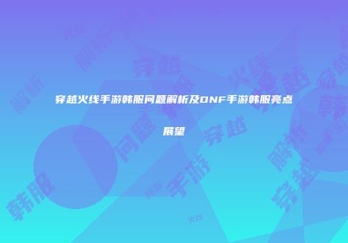 穿越火线手游韩服问题解析及DNF手游韩服亮点展望