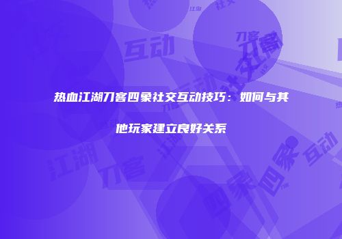 热血江湖刀客四象社交互动技巧：如何与其他玩家建立良好关系