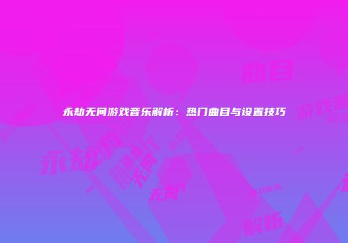 永劫无间游戏音乐解析：热门曲目与设置技巧