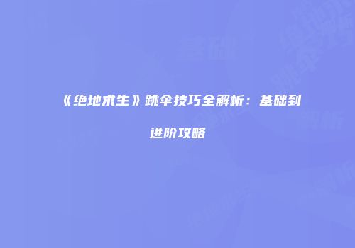 《绝地求生》跳伞技巧全解析：基础到进阶攻略