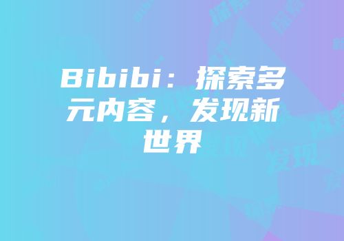 Bibibi：探索多元内容，发现新世界