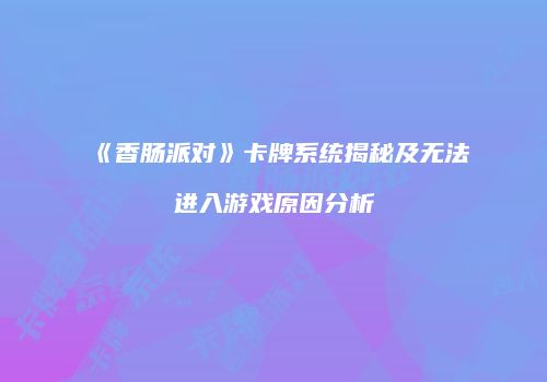 《香肠派对》卡牌系统揭秘及无法进入游戏原因分析