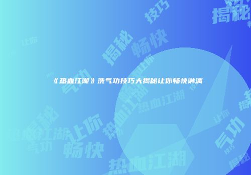 《热血江湖》洗气功技巧大揭秘让你畅快淋漓