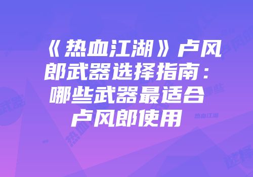《热血江湖》卢风郎武器选择指南：哪些武器最适合卢风郎使用